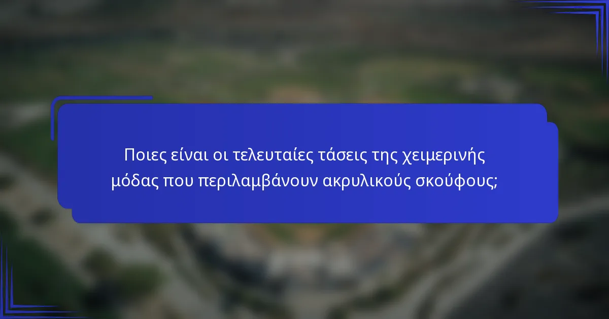 Ποιες είναι οι τελευταίες τάσεις της χειμερινής μόδας που περιλαμβάνουν ακρυλικούς σκούφους;